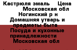 Кастрюля эмаль  › Цена ­ 1 600 - Московская обл., Ногинский р-н Домашняя утварь и предметы быта » Посуда и кухонные принадлежности   . Московская обл.